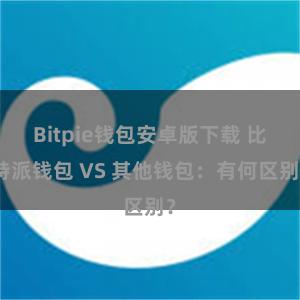 Bitpie钱包安卓版下载 比特派钱包 VS 其他钱包：有何区别？