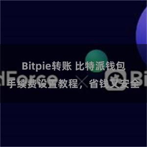 Bitpie转账 比特派钱包手续费设置教程，省钱又安全