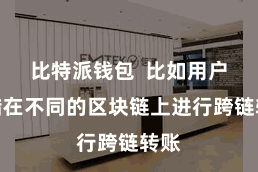 比特派钱包  比如用户不错在不同的区块链上进行跨链转账